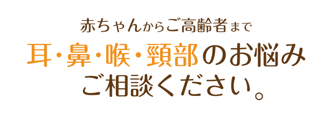 赤ちゃんからご高齢者まで耳・鼻・喉のお悩みご相談下さい。